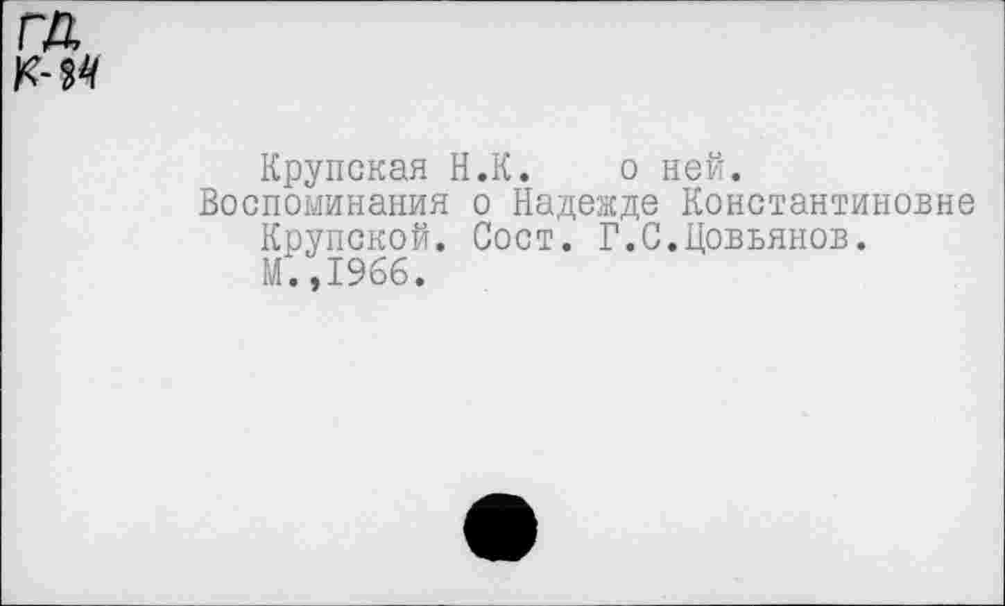 ﻿Крупская Н.К. о ней.
Воспоминания о Надежде Константиновне Крупской. Сост. Г.С.Цовьянов. М.,1966.